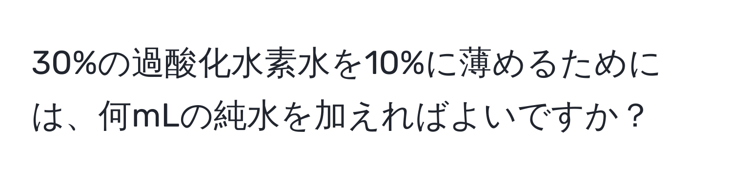 30%の過酸化水素水を10%に薄めるためには、何mLの純水を加えればよいですか？