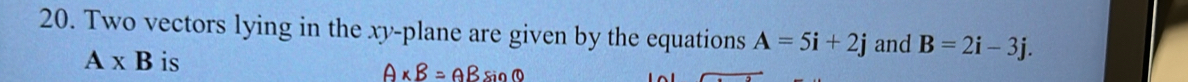 Two vectors lying in the xy -plane are given by the equations A=5i+2j and B=2i-3j.
A* B is
A* B=ABsin C