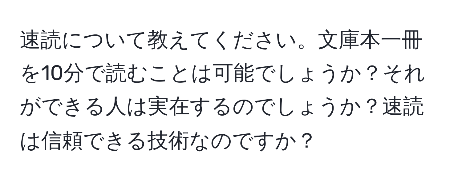 速読について教えてください。文庫本一冊を10分で読むことは可能でしょうか？それができる人は実在するのでしょうか？速読は信頼できる技術なのですか？