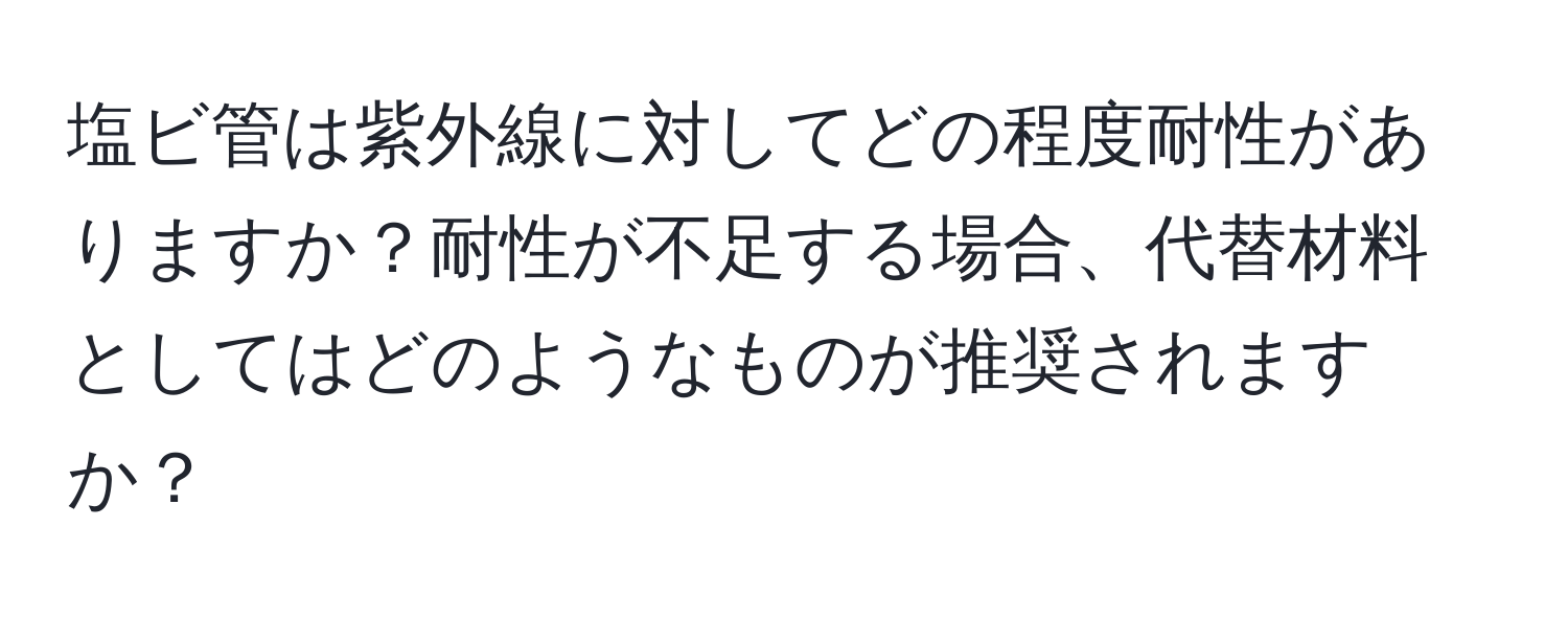 塩ビ管は紫外線に対してどの程度耐性がありますか？耐性が不足する場合、代替材料としてはどのようなものが推奨されますか？