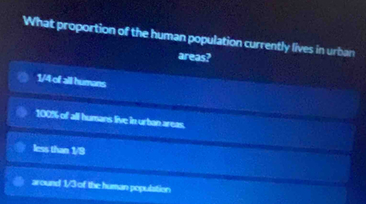 What proportion of the human population currently lives in urban
areas?
1/4 of all humans
100% of all humans live in urban areas.
less than 1/8
around 1/3 of the human population