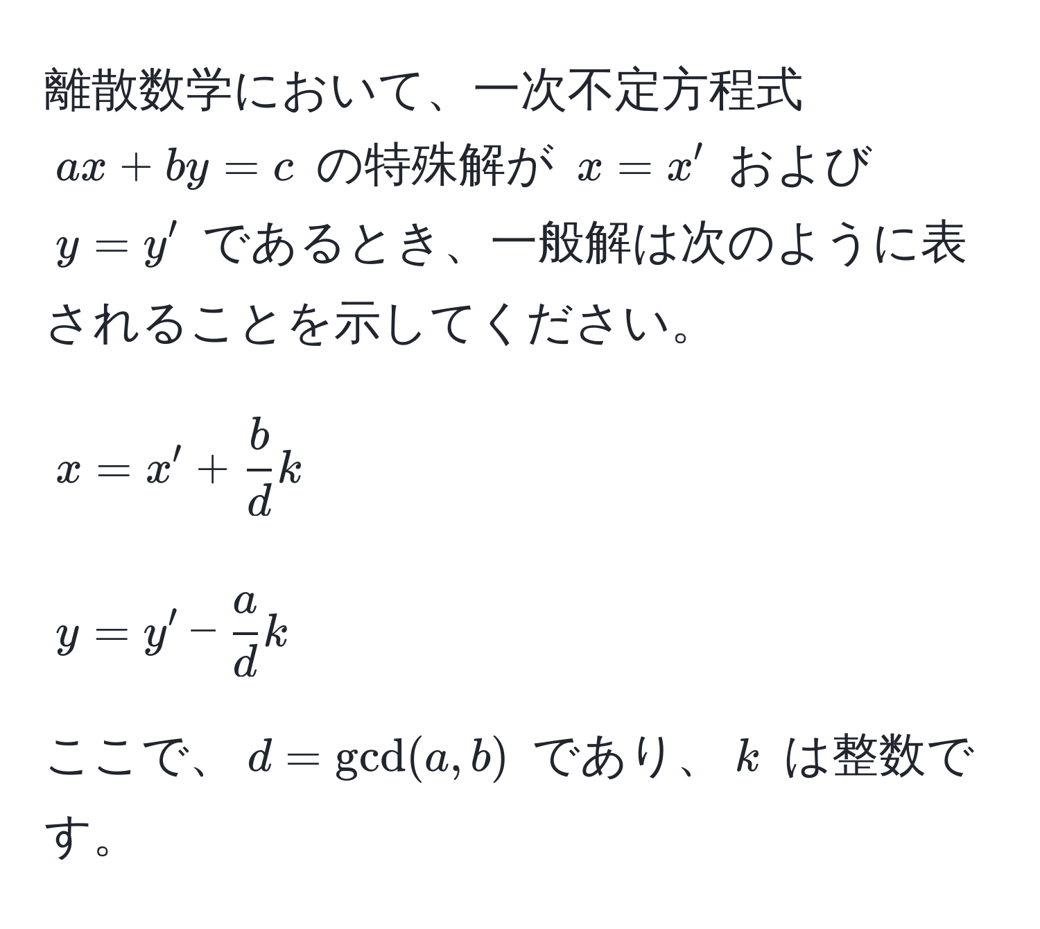 離散数学において、一次不定方程式 $ax + by = c$ の特殊解が $x = x'$ および $y = y'$ であるとき、一般解は次のように表されることを示してください。  
$$x = x' +  b/d k$$  
$$y = y' -  a/d k$$  
ここで、$d = gcd(a, b)$ であり、$k$ は整数です。