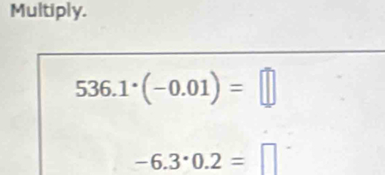 Multiply.
536.1^(·)(-0.01)=□
-6.3· 0.2=□