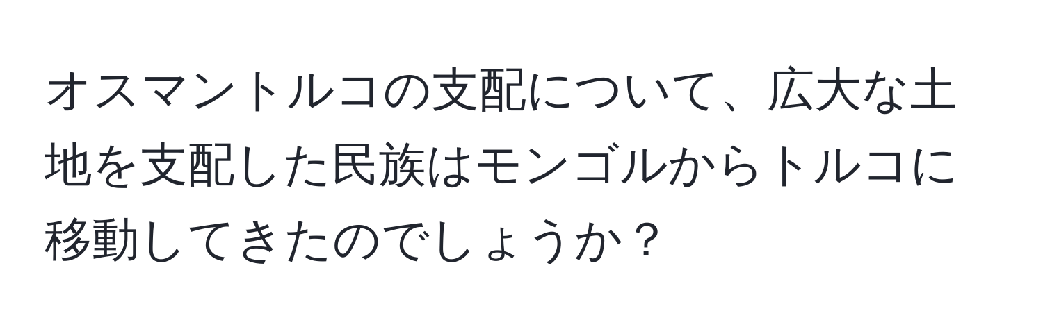 オスマントルコの支配について、広大な土地を支配した民族はモンゴルからトルコに移動してきたのでしょうか？