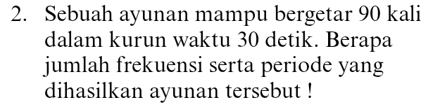 Sebuah ayunan mampu bergetar 90 kali 
dalam kurun waktu 30 detik. Berapa 
jumlah frekuensi serta periode yang 
dihasilkan ayunan tersebut !