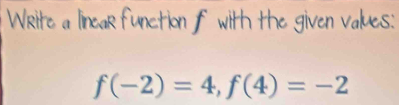 Write a linear function f with the given values:
f(-2)=4, f(4)=-2