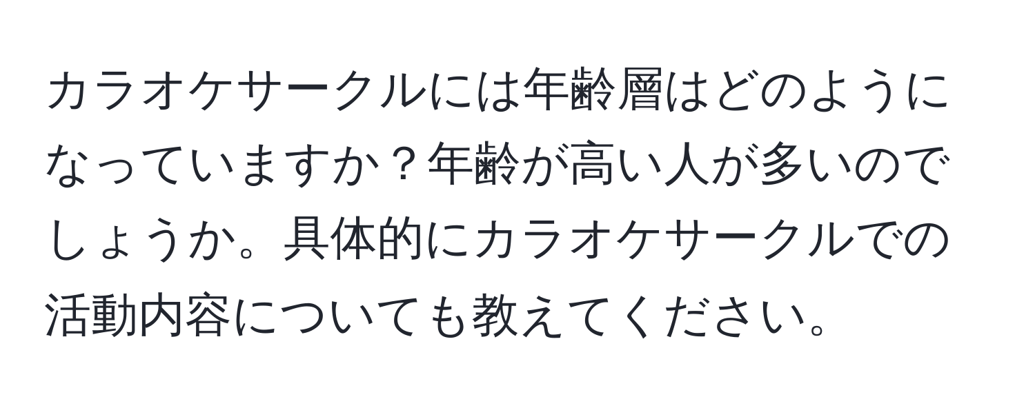 カラオケサークルには年齢層はどのようになっていますか？年齢が高い人が多いのでしょうか。具体的にカラオケサークルでの活動内容についても教えてください。