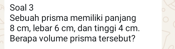 Soal 3 
Sebuah prisma memiliki panjang
8 cm, lebar 6 cm, dan tinggi 4 cm. 
Berapa volume prisma tersebut?