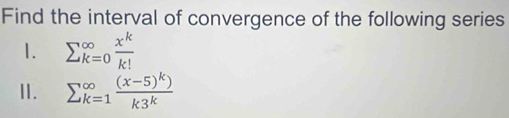 Find the interval of convergence of the following series
1. sumlimits (_k=0)^(∈fty) x^k/k! 
I. sumlimits  underline(k=1)^(∈fty)frac (x-5)^k)k3^k