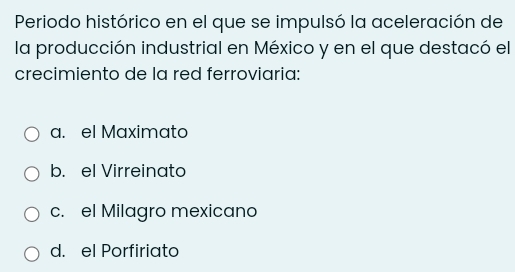 Periodo histórico en el que se impulsó la aceleración de
la producción industrial en México y en el que destacó el
crecimiento de la red ferroviaria:
a. el Maximato
b. el Virreinato
c. el Milagro mexicano
d. el Porfiriato