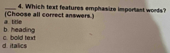 Which text features emphasize important words?
(Choose all correct answers.)
a title
b. heading
c. bold text
d. italics