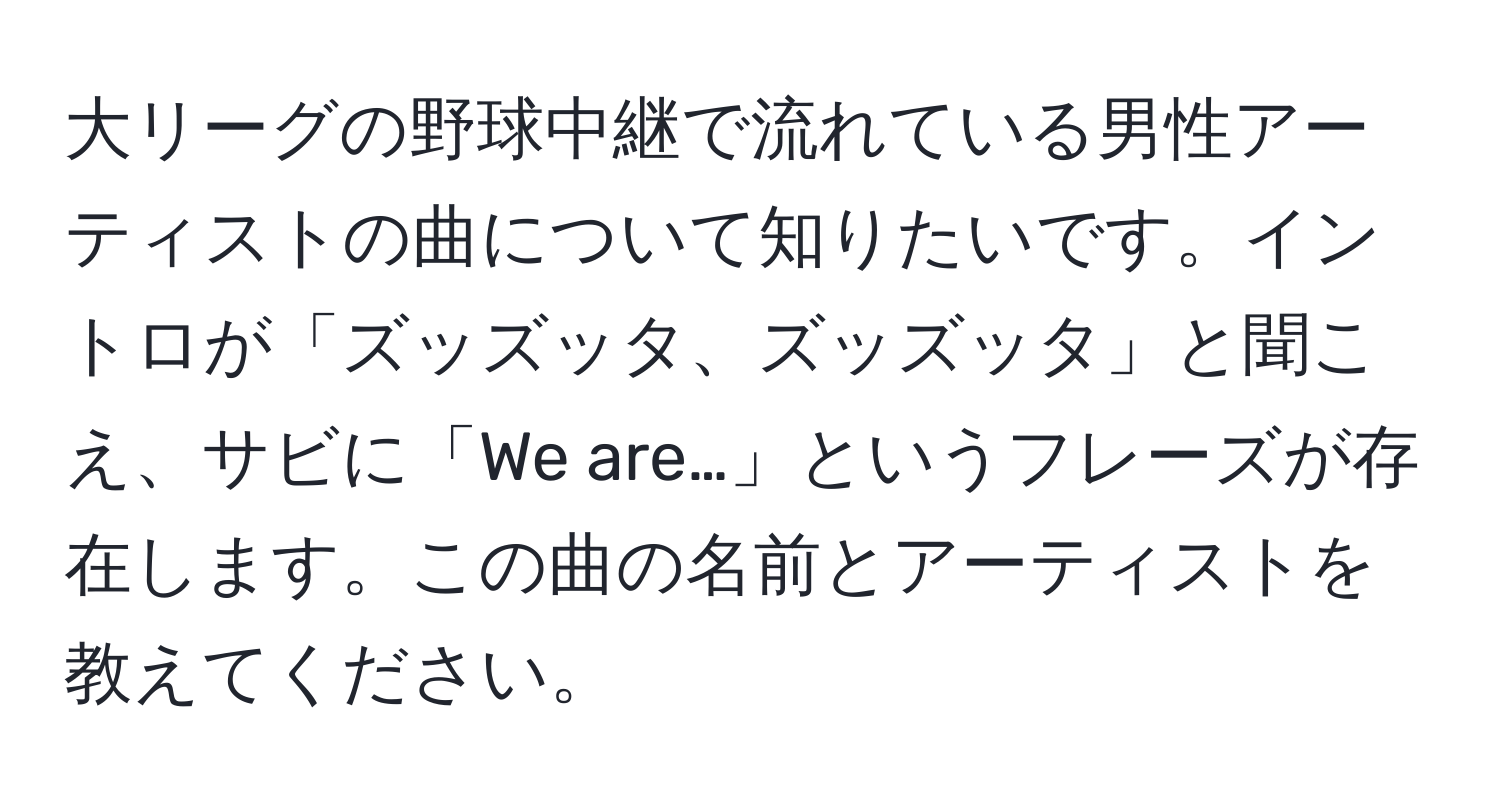 大リーグの野球中継で流れている男性アーティストの曲について知りたいです。イントロが「ズッズッタ、ズッズッタ」と聞こえ、サビに「We are…」というフレーズが存在します。この曲の名前とアーティストを教えてください。