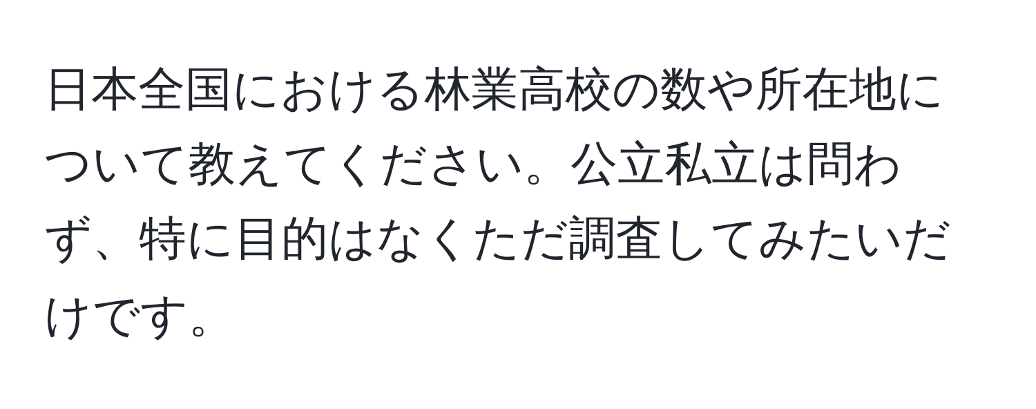 日本全国における林業高校の数や所在地について教えてください。公立私立は問わず、特に目的はなくただ調査してみたいだけです。