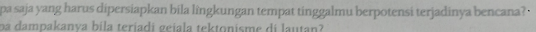 pa saja yang harus dipersiapkan bila lîngkungan tempat tinggalmu berpotensi terjadinya bencana? 
ba dampakanya bila teriadi gejala tektonisme di lautan?