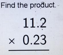 Find the product.
beginarrayr 11.2 * 0.23 hline endarray