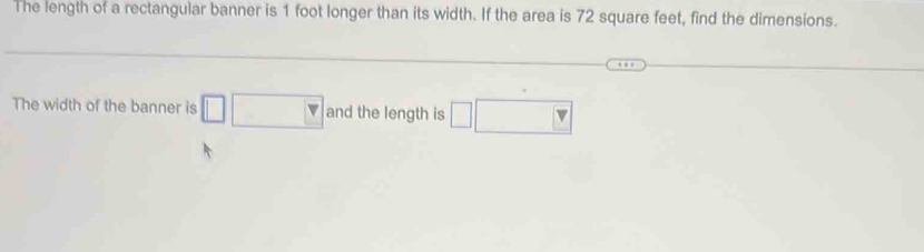 The length of a rectangular banner is 1 foot longer than its width. If the area is 72 square feet, find the dimensions. 
The width of the banner is □ □ and the length is □