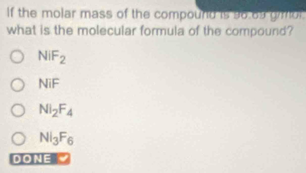 If the molar mass of the compound is 36.69 gimor.
what is the molecular formula of the compound?
NiF_2
D= overline IF
NI_2F_4
Nl_3F_6
DONE