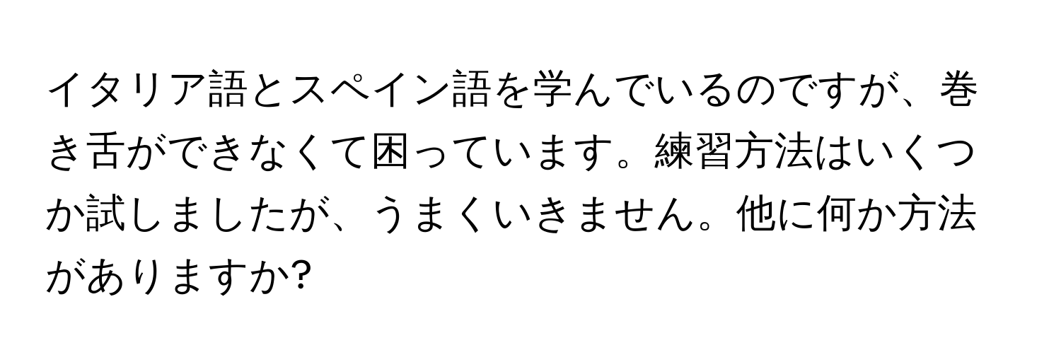 イタリア語とスペイン語を学んでいるのですが、巻き舌ができなくて困っています。練習方法はいくつか試しましたが、うまくいきません。他に何か方法がありますか?