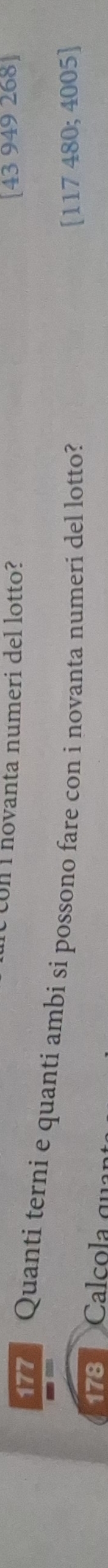 novanta numeri del lotto? [43 949 268]
177 Quanti terni e quanti ambi si possono fare con i novanta numeri del lotto?
[117 480; 4005]
78 Cal co la quan