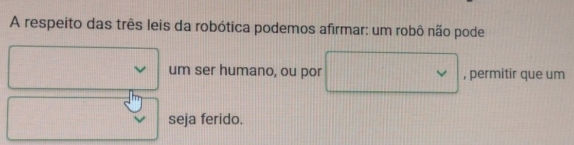 A respeito das três leis da robótica podemos afirmar: um robô não pode 
um ser humano, ou por , permitir que um 
seja ferido.