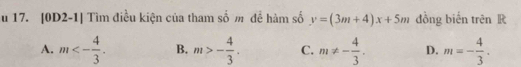 [0D2-1] Tìm điều kiện của tham số m để hàm số y=(3m+4)x+5m đồng biến trên R
A. m<- 4/3 . B. m>- 4/3 . C. m!= - 4/3 . D. m=- 4/3 .