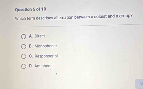 Which term describes alternation between a soloist and a group?
A. Direct
B. Monophonic
C. Responsorial
D. Antiphonal
Sl