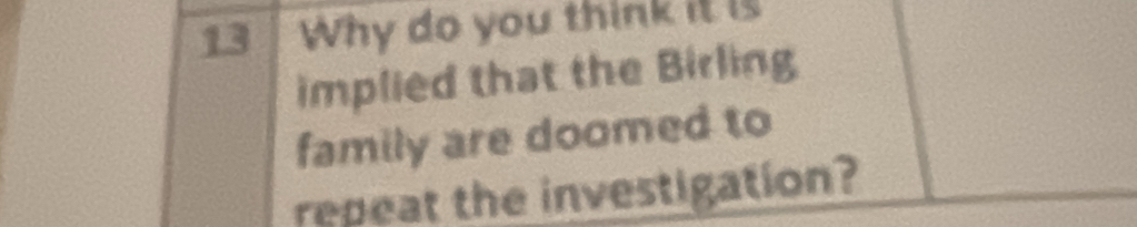 Why do you think it is 
implied that the Birling 
family are doomed to 
repeat the investigation?