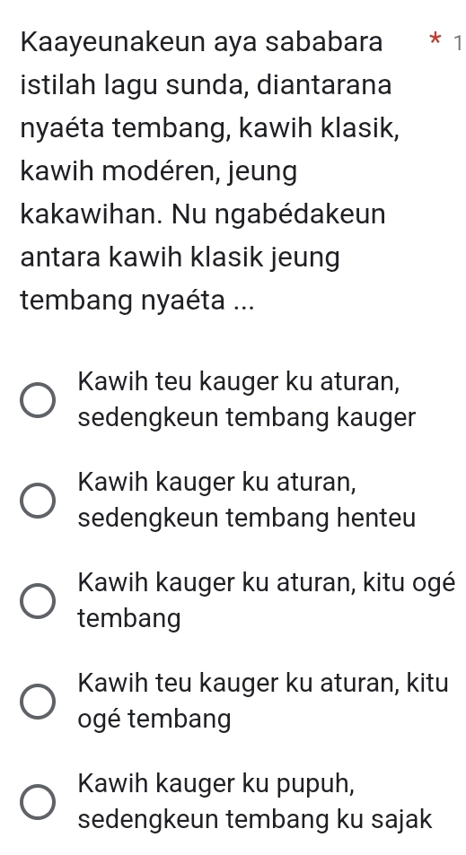 Kaayeunakeun aya sababara * 1
istilah lagu sunda, diantarana
nyaéta tembang, kawih klasik,
kawih modéren, jeung
kakawihan. Nu ngabédakeun
antara kawih klasik jeung
tembang nyaéta ...
Kawih teu kauger ku aturan,
sedengkeun tembang kauger
Kawih kauger ku aturan,
sedengkeun tembang henteu
Kawih kauger ku aturan, kitu ogé
tembang
Kawih teu kauger ku aturan, kitu
ogé tembang
Kawih kauger ku pupuh,
sedengkeun tembang ku sajak