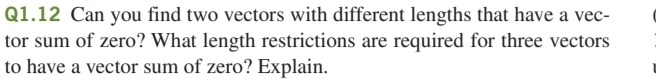 Can you find two vectors with different lengths that have a vec- 
tor sum of zero? What length restrictions are required for three vectors 
to have a vector sum of zero? Explain.