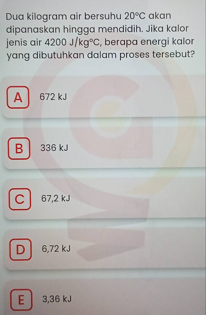 Dua kilogram air bersuhu 20°C akan
dipanaskan hingga mendidih. Jika kalor
jenis air 4200J/kg°C , berapa energi kalor
yang dibutuhkan dalam proses tersebut?
A 672 kJ
B 336 kJ
C 67,2 kJ
D 6,72 kJ
E 3,36 kJ