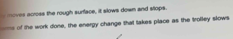 moves across the rough surface, it slows down and stops. 
erms of the work done, the energy change that takes place as the trolley slows