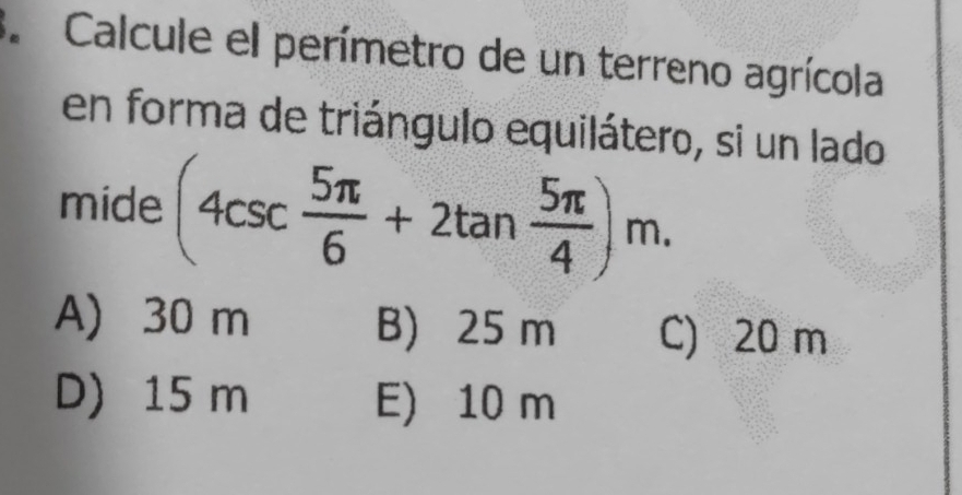 Calcule el perímetro de un terreno agrícola
en forma de triángulo equilátero, si un lado
mide (4csc  5π /6 +2tan  5π /4 )m.
A) 30 m B) 25 m C) 20 m
D) 15 m E) 10 m