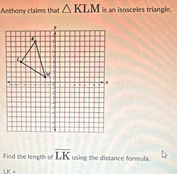 Anthony claims that △ KLM is an isosceles triangle. 
Find the length of overline LK using the distance formula.
LK=