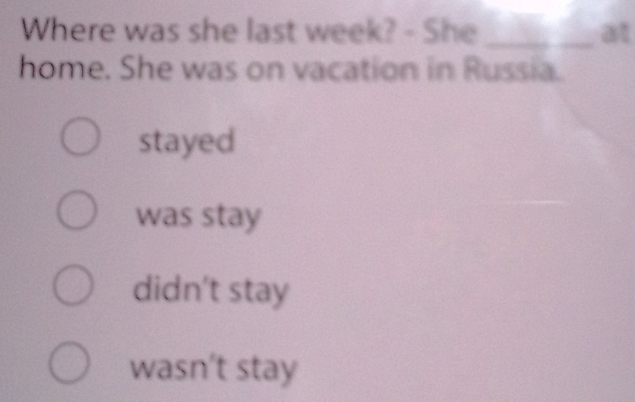 Where was she last week? - She _at
home. She was on vacation in Russia.
stayed
was stay
didn't stay
wasn't stay