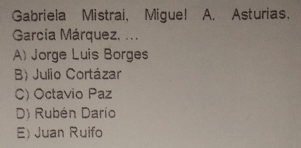 Gabriela Mistrai, Migue! A. Asturias.
García Márquez, ...
A) Jorge Luis Borges
B) Julio Cortázar
C) Octavio Paz
D) Rubén Darío
E) Juan Ruifo