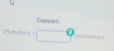 Convert:
25m ters= centimeters