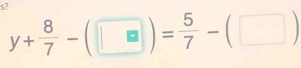 s?
y+ 8/7 -(□ )= 5/7 -(□ )