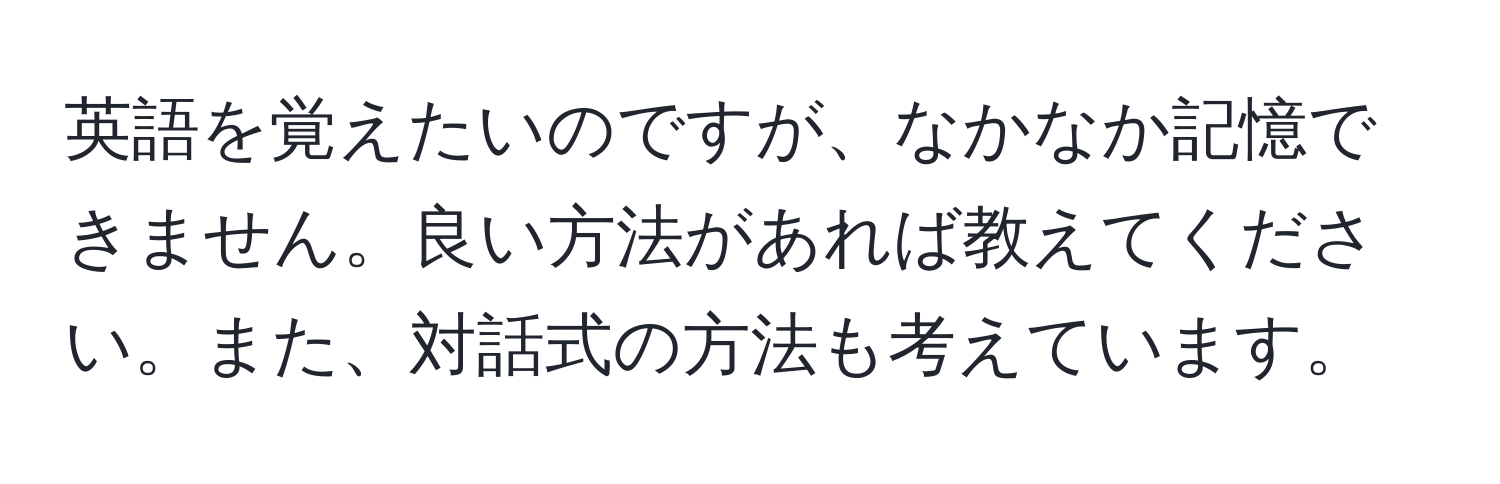 英語を覚えたいのですが、なかなか記憶できません。良い方法があれば教えてください。また、対話式の方法も考えています。