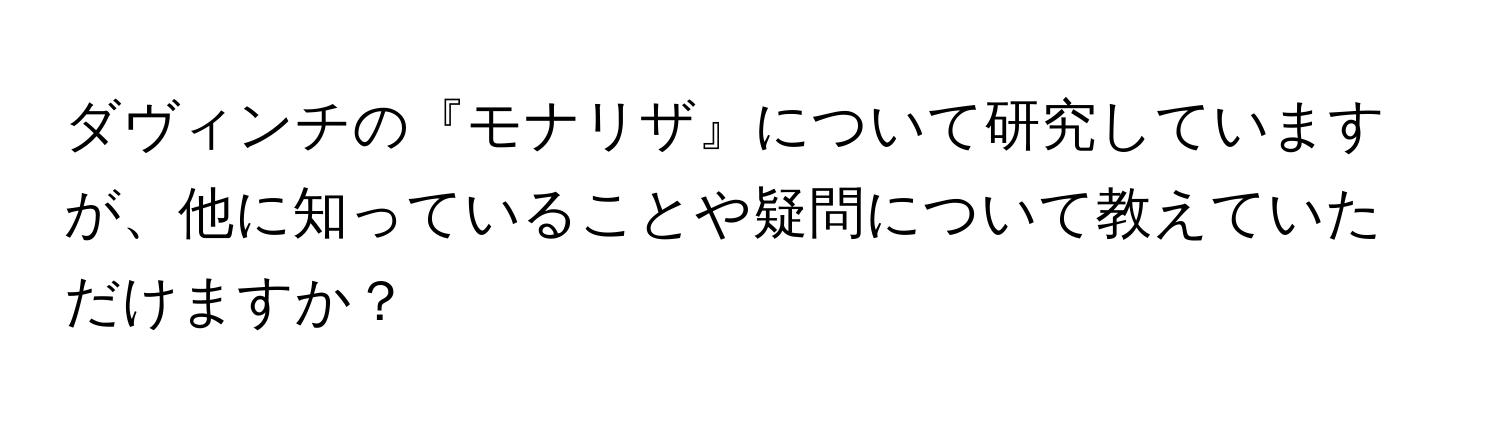 ダヴィンチの『モナリザ』について研究していますが、他に知っていることや疑問について教えていただけますか？