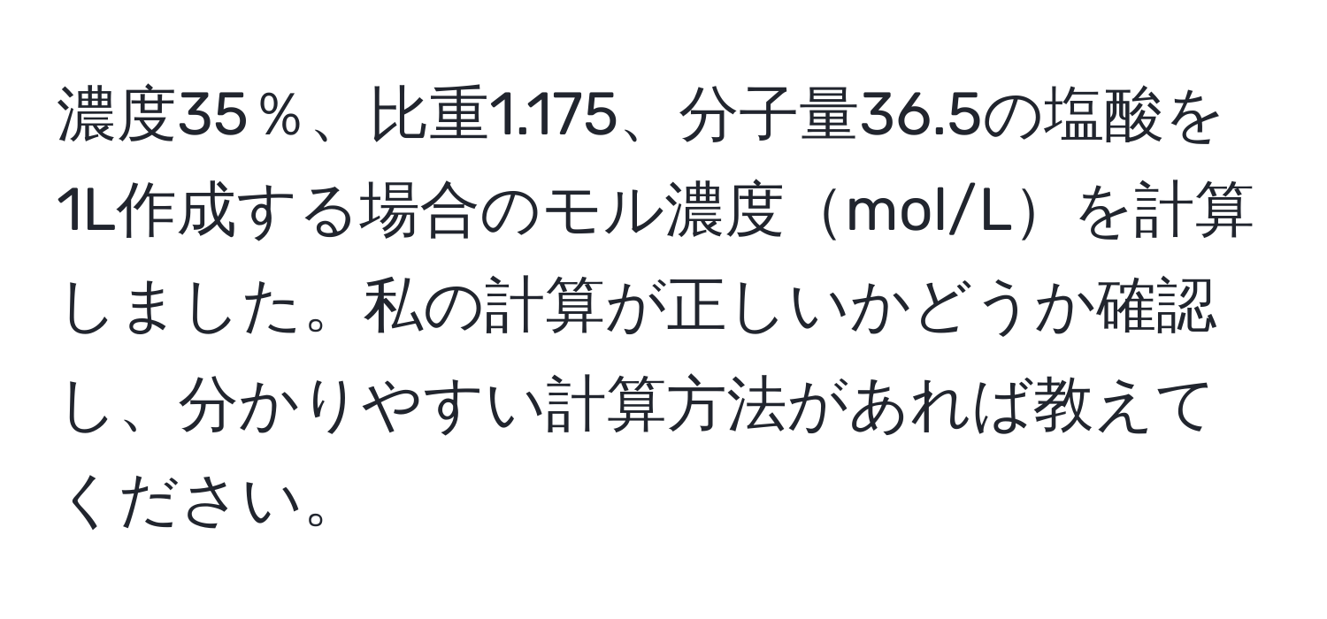 濃度35％、比重1.175、分子量36.5の塩酸を1L作成する場合のモル濃度mol/Lを計算しました。私の計算が正しいかどうか確認し、分かりやすい計算方法があれば教えてください。