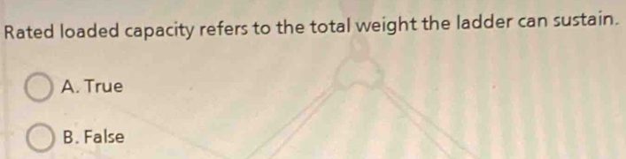 Rated loaded capacity refers to the total weight the ladder can sustain.
A. True
B. False