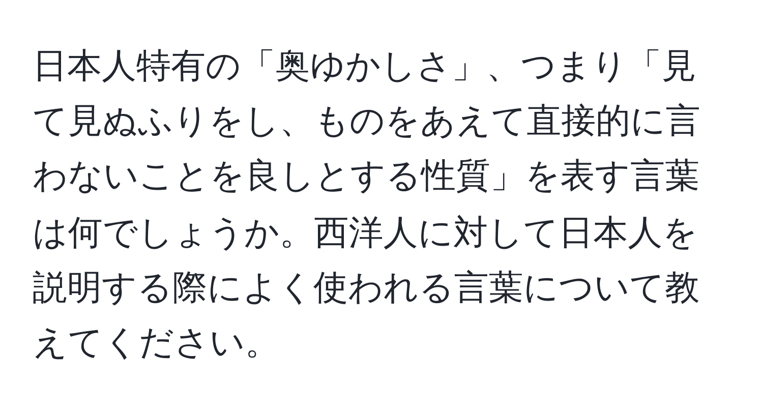 日本人特有の「奥ゆかしさ」、つまり「見て見ぬふりをし、ものをあえて直接的に言わないことを良しとする性質」を表す言葉は何でしょうか。西洋人に対して日本人を説明する際によく使われる言葉について教えてください。