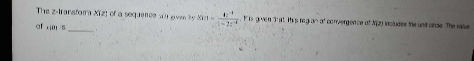 The z -transform X(z) of a sequence x(t) given by X(z)= (4z^(-1))/1-2z^(-1) . It is given that, this region of convergence of X(z) includes the unit circle. The value 
of x(0) is_