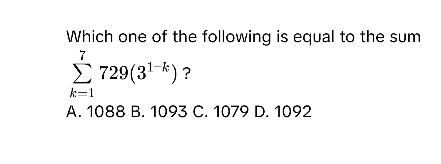 Which one of the following is equal to the sum $sumlimits _(k=1)^7729(3^(1-k))$?
A. 1088 B. 1093 C. 1079 D. 1092