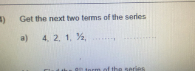 Get the next two terms of the series 
a) 4, 2, 1, ½, …… , 
term of the series