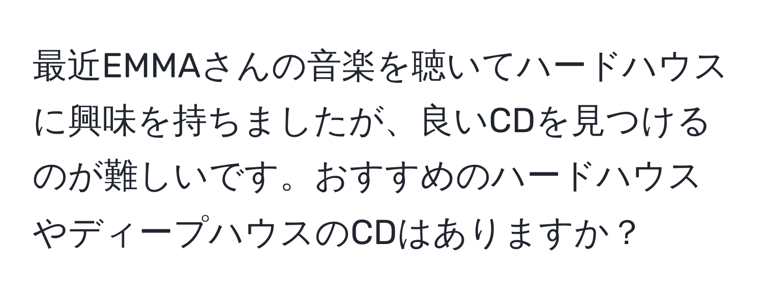 最近EMMAさんの音楽を聴いてハードハウスに興味を持ちましたが、良いCDを見つけるのが難しいです。おすすめのハードハウスやディープハウスのCDはありますか？