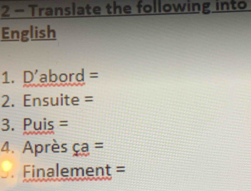 Translate the following into 
English 
1. D' abord I=
2. Ensuite = 
3. () is = 
4. Après ca=. Finalement ,