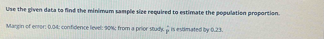 Use the given data to find the minimum sample size required to estimate the population proportion. 
Margin of error: 0.04; confidence level: 90%; from a prior study, hat p is estimated by 0.23.