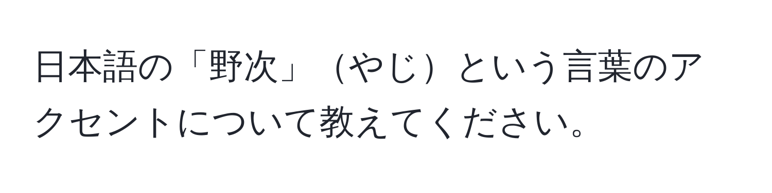 日本語の「野次」やじという言葉のアクセントについて教えてください。