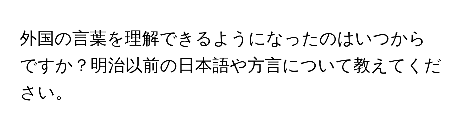 外国の言葉を理解できるようになったのはいつからですか？明治以前の日本語や方言について教えてください。